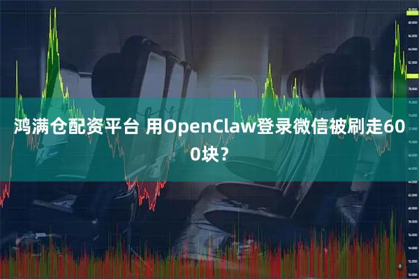 鸿满仓配资平台 用OpenClaw登录微信被刷走600块？