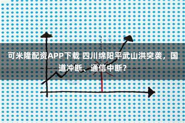 可米隆配资APP下载 四川绵阳平武山洪突袭，国道冲断、通信中断？