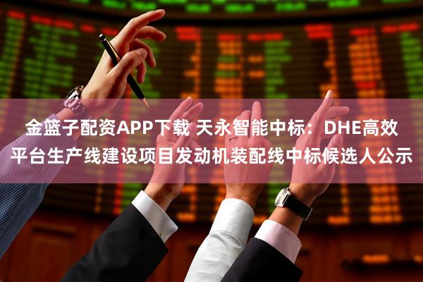 金篮子配资APP下载 天永智能中标：DHE高效平台生产线建设项目发动机装配线中标候选人公示