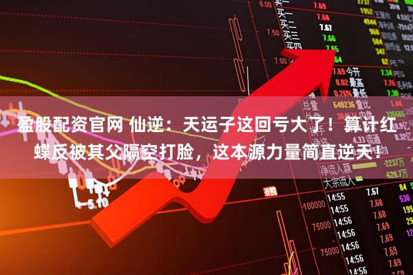 盈股配资官网 仙逆：天运子这回亏大了！算计红蝶反被其父隔空打脸，这本源力量简直逆天！