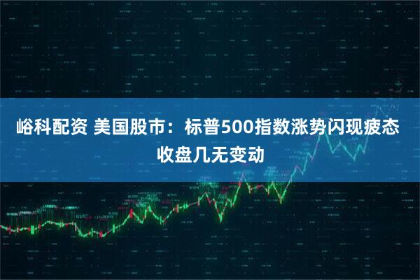 峪科配资 美国股市：标普500指数涨势闪现疲态 收盘几无变动