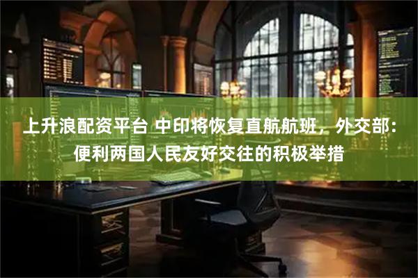 上升浪配资平台 中印将恢复直航航班,外交部:便利两国人民友好交往的积极举措
