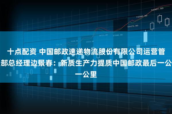 十点配资 中国邮政速递物流股份有限公司运营管理部总经理边景春：新质生产力提质中国邮政最后一公里