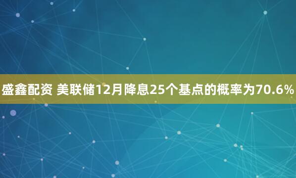 盛鑫配资 美联储12月降息25个基点的概率为70.6%