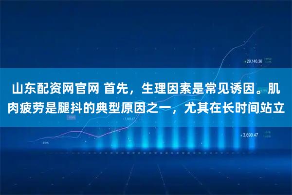 山东配资网官网 首先，生理因素是常见诱因。肌肉疲劳是腿抖的典型原因之一，尤其在长时间站立