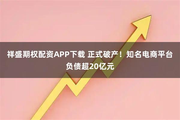 祥盛期权配资APP下载 正式破产!知名电商平台负债超20亿元