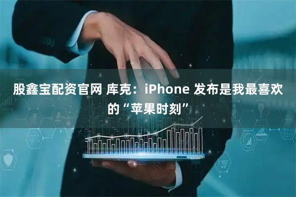 股鑫宝配资官网 库克：iPhone 发布是我最喜欢的“苹果时刻”