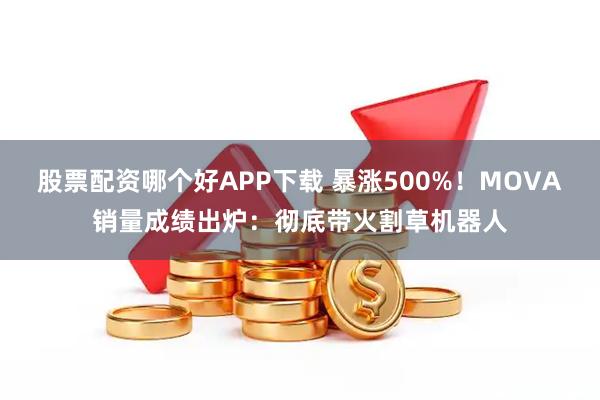 股票配资哪个好APP下载 暴涨500%！MOVA销量成绩出炉：彻底带火割草机器人