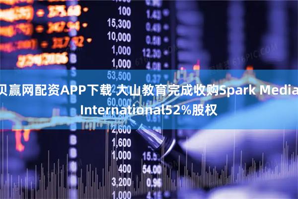 贝赢网配资APP下载 大山教育完成收购Spark Media International52%股权