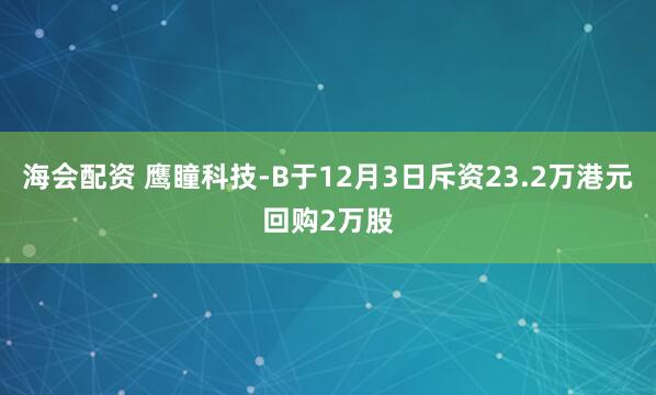 海会配资 鹰瞳科技-B于12月3日斥资23.2万港元回购2万股