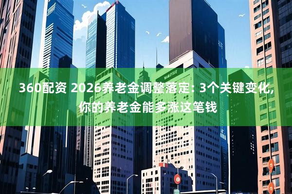 360配资 2026养老金调整落定: 3个关键变化, 你的养老金能多涨这笔钱