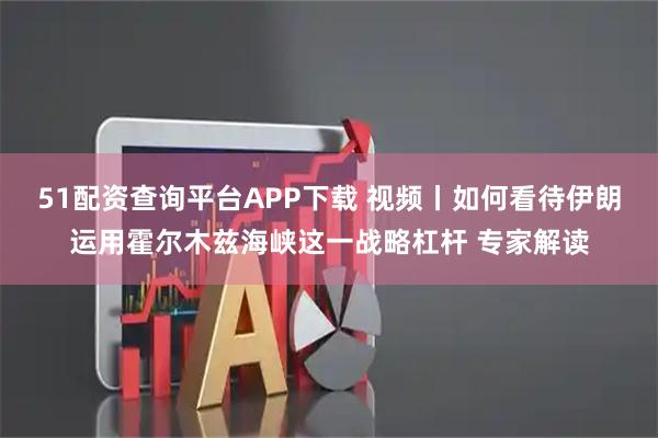 51配资查询平台APP下载 视频丨如何看待伊朗运用霍尔木兹海峡这一战略杠杆 专家解读