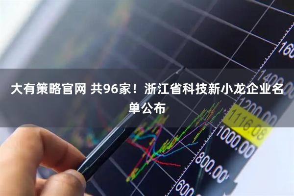 大有策略官网 共96家！浙江省科技新小龙企业名单公布