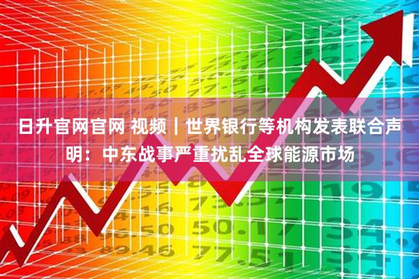 日升官网官网 视频｜世界银行等机构发表联合声明：中东战事严重扰乱全球能源市场