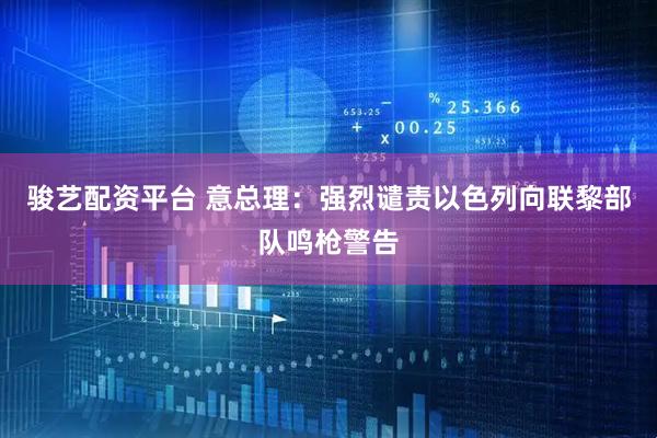 骏艺配资平台 意总理：强烈谴责以色列向联黎部队鸣枪警告