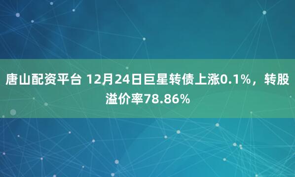 唐山配资平台 12月24日巨星转债上涨0.1%，转股溢价率78.86%