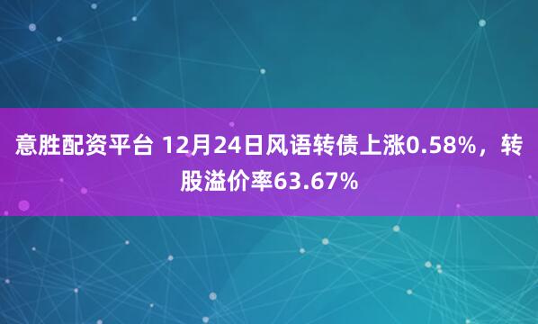 意胜配资平台 12月24日风语转债上涨0.58%，转股溢价率63.67%