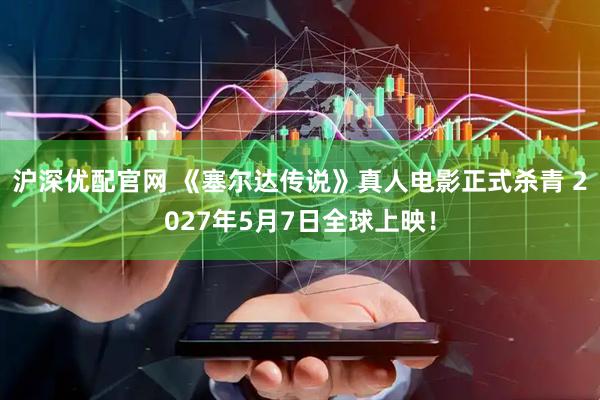 沪深优配官网 《塞尔达传说》真人电影正式杀青 2027年5月7日全球上映！