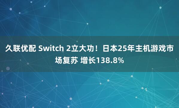 久联优配 Switch 2立大功！日本25年主机游戏市场复苏 增长138.8%