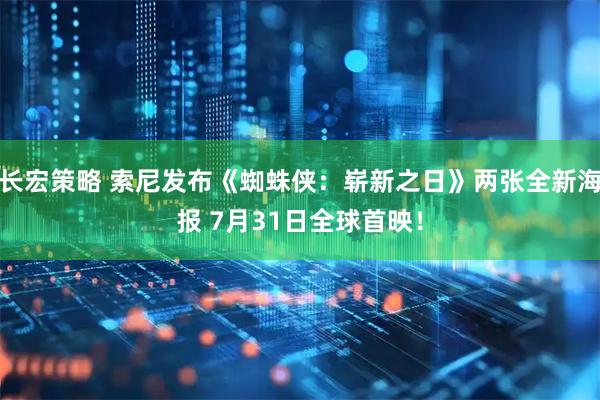 长宏策略 索尼发布《蜘蛛侠：崭新之日》两张全新海报 7月31日全球首映！