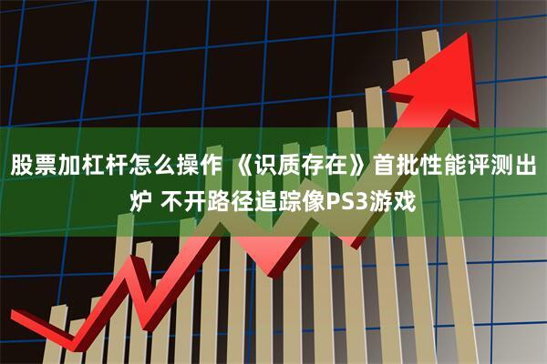股票加杠杆怎么操作 《识质存在》首批性能评测出炉 不开路径追踪像PS3游戏