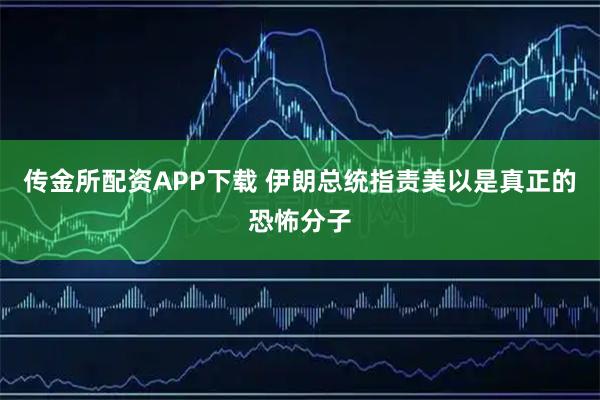 传金所配资APP下载 伊朗总统指责美以是真正的恐怖分子