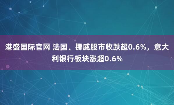 港盛国际官网 法国、挪威股市收跌超0.6%，意大利银行板块涨超0.6%