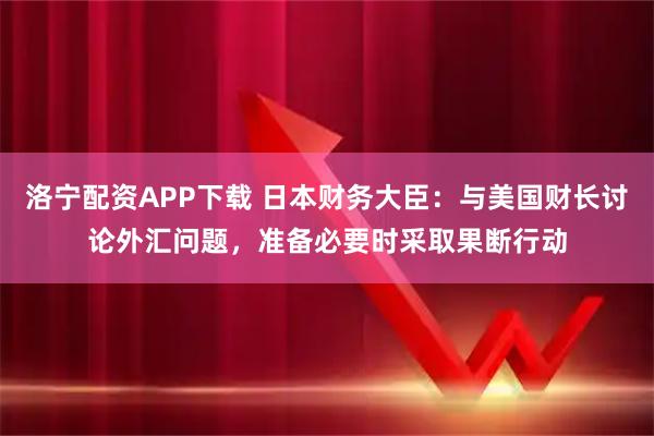 洛宁配资APP下载 日本财务大臣：与美国财长讨论外汇问题，准备必要时采取果断行动