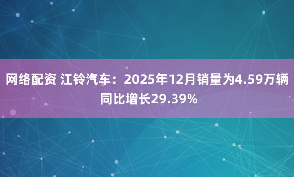 网络配资 江铃汽车：2025年12月销量为4.59万辆 同比增长29.39%