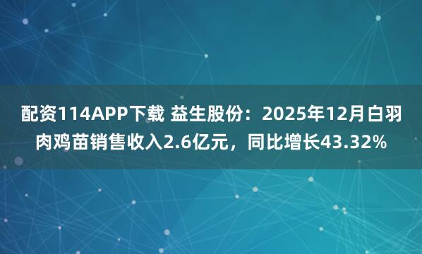 配资114APP下载 益生股份：2025年12月白羽肉鸡苗销售收入2.6亿元，同比增长43.32%