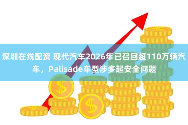 深圳在线配资 现代汽车2026年已召回超110万辆汽车，Palisade车型涉多起安全问题