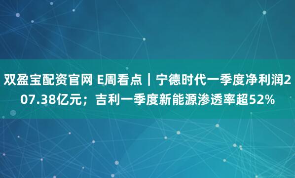 双盈宝配资官网 E周看点｜宁德时代一季度净利润207.38亿元；吉利一季度新能源渗透率超52%