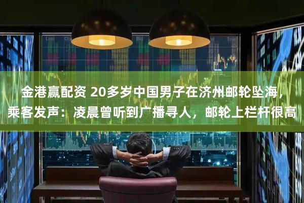 金港赢配资 20多岁中国男子在济州邮轮坠海，乘客发声：凌晨曾听到广播寻人，邮轮上栏杆很高