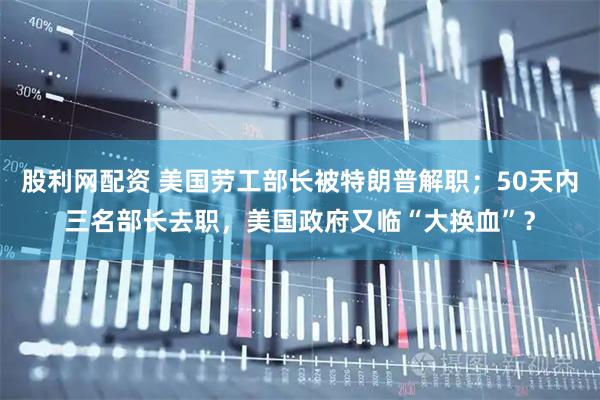 股利网配资 美国劳工部长被特朗普解职；50天内三名部长去职，美国政府又临“大换血”？