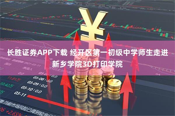 长胜证券APP下载 经开区第一初级中学师生走进新乡学院3D打印学院