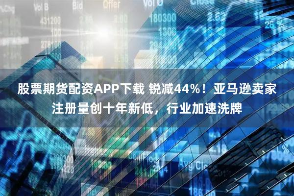 股票期货配资APP下载 锐减44%！亚马逊卖家注册量创十年新低，行业加速洗牌