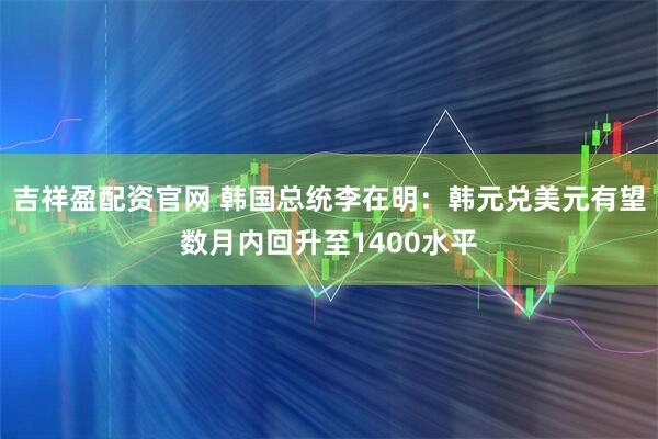 吉祥盈配资官网 韩国总统李在明：韩元兑美元有望数月内回升至1400水平