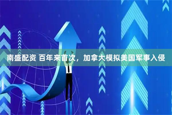 南盛配资 百年来首次，加拿大模拟美国军事入侵