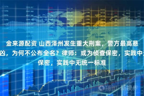 金来源配资 山西泽州发生重大刑案，警方最高悬赏5万元缉凶，为何不公布全名？律师：或为侦查保密，实践中无统一标准