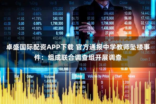 卓盛国际配资APP下载 官方通报中学教师坠楼事件：组成联合调查组开展调查