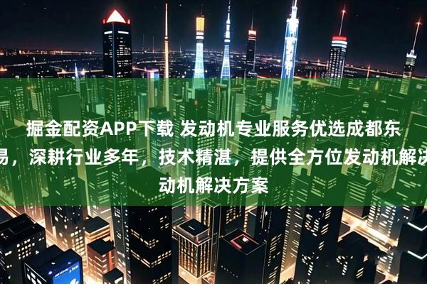 掘金配资APP下载 发动机专业服务优选成都东杨贸易，深耕行业多年，技术精湛，提供全方位发动机解决方案