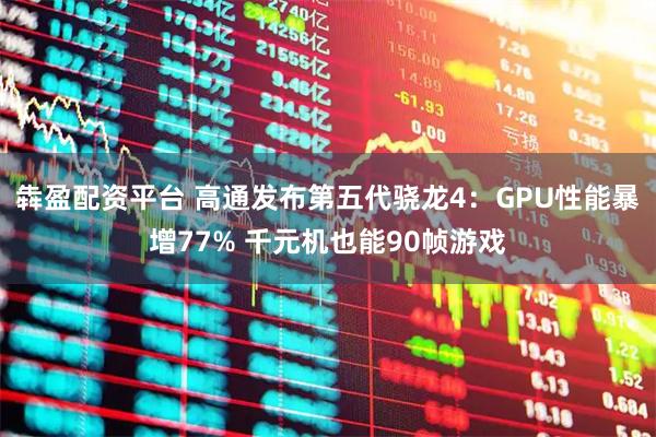 犇盈配资平台 高通发布第五代骁龙4：GPU性能暴增77% 千元机也能90帧游戏
