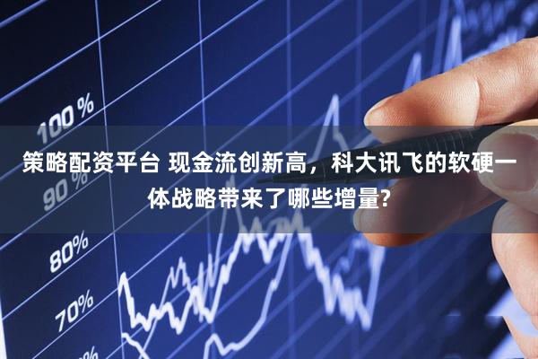 策略配资平台 现金流创新高，科大讯飞的软硬一体战略带来了哪些增量?