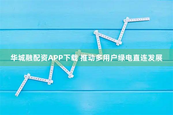 华城融配资APP下载 推动多用户绿电直连发展