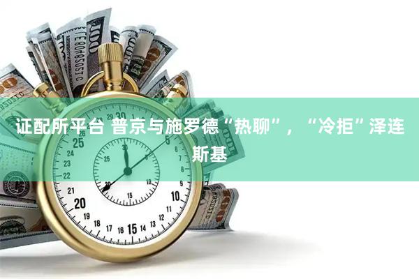 证配所平台 普京与施罗德“热聊”，“冷拒”泽连斯基