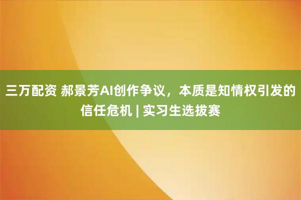 三万配资 郝景芳AI创作争议，本质是知情权引发的信任危机 | 实习生选拔赛
