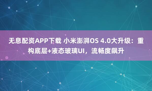 无息配资APP下载 小米澎湃OS 4.0大升级：重构底层+液态玻璃UI，流畅度飙升