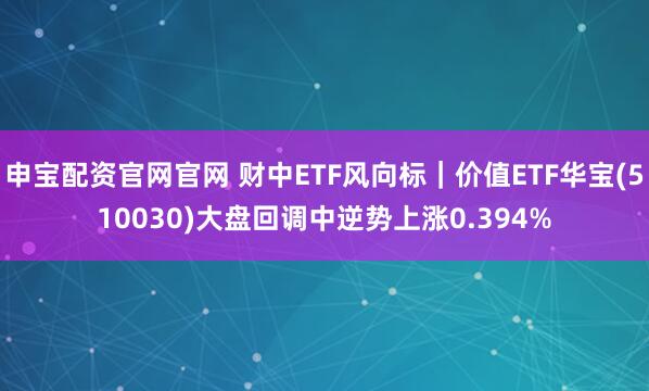 申宝配资官网官网 财中ETF风向标|价值ETF华宝(510030)大盘回调中逆势上涨0.394%