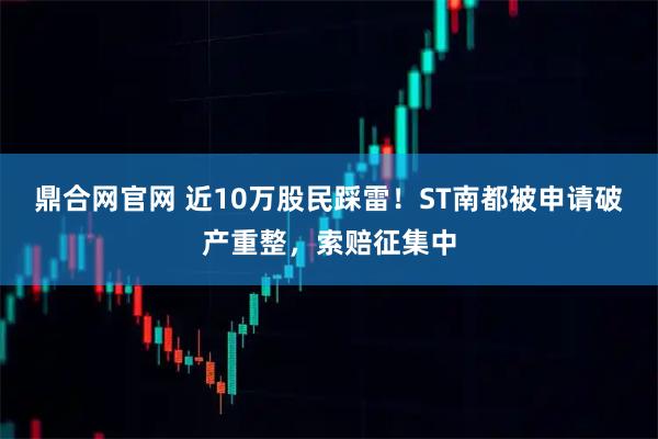 鼎合网官网 近10万股民踩雷!ST南都被申请破产重整,索赔征集中
