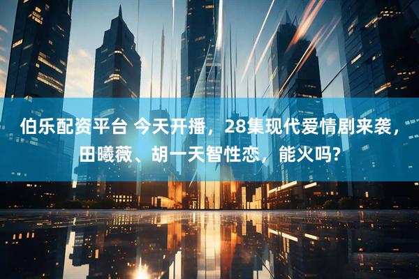 伯乐配资平台 今天开播，28集现代爱情剧来袭，田曦薇、胡一天智性恋，能火吗?